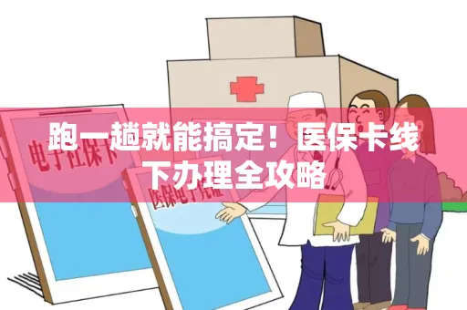 跑一趟就能搞定！医保卡线下办理全攻略